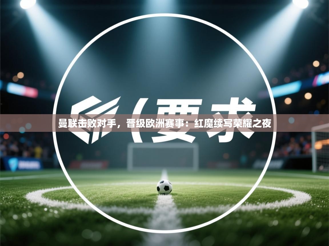 曼联击败对手，晋级欧洲赛事：红魔续写荣耀之夜