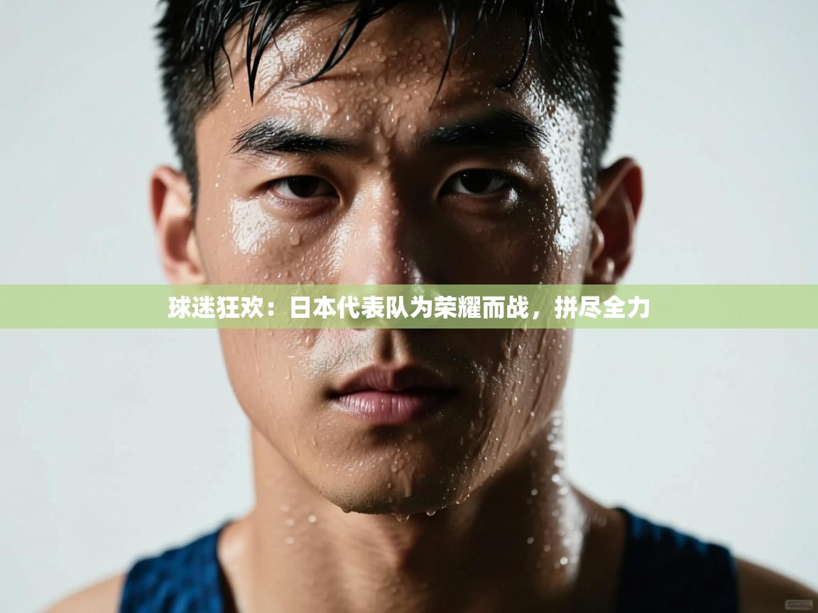 球迷狂欢：日本代表队为荣耀而战，拼尽全力  第2张