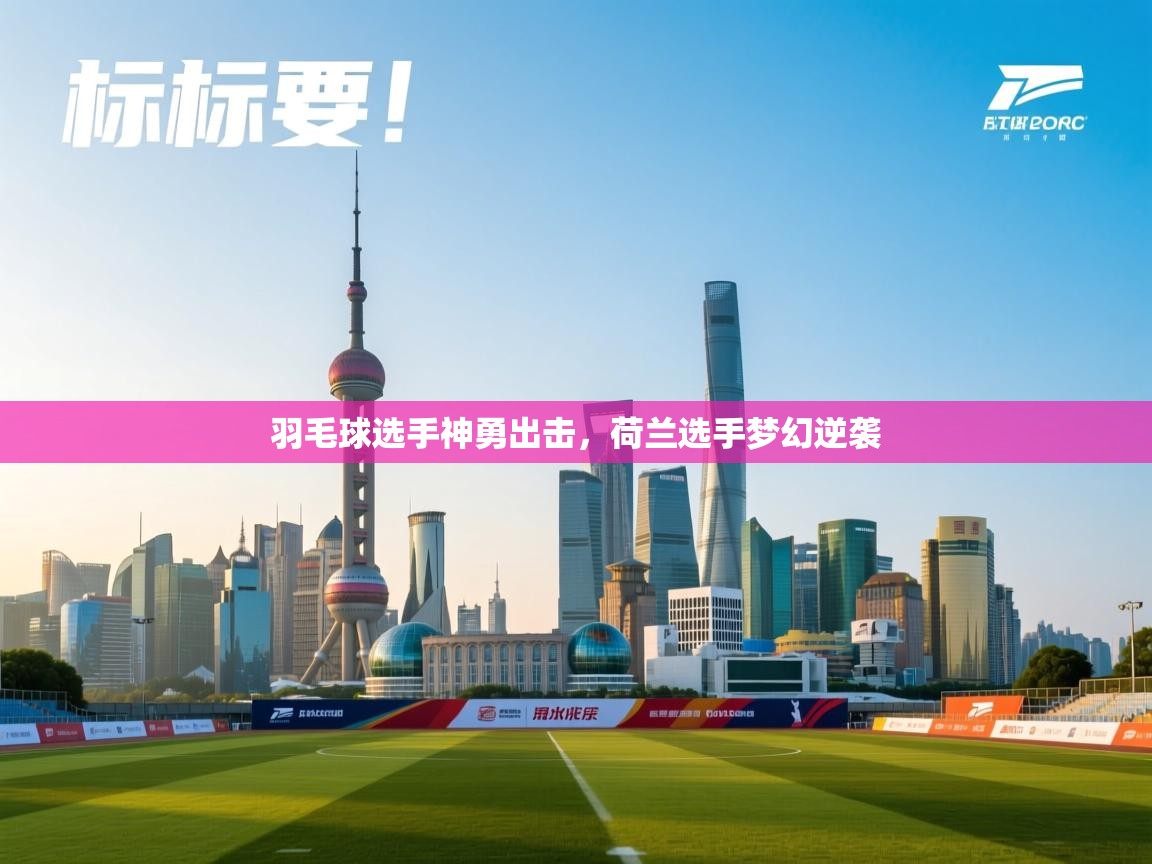 羽毛球选手神勇出击，荷兰选手梦幻逆袭  第2张